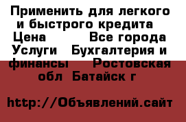 Применить для легкого и быстрого кредита › Цена ­ 123 - Все города Услуги » Бухгалтерия и финансы   . Ростовская обл.,Батайск г.